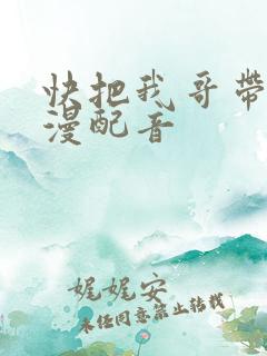 快把我哥带走动漫配音 快把我哥带走动漫配音