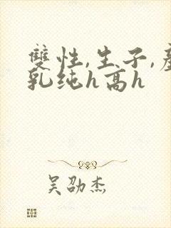双性,生子,产乳纯h高h
