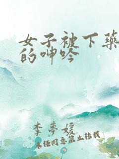 女子被下药被躁的呻吟