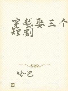 穿越娶三个老婆短剧