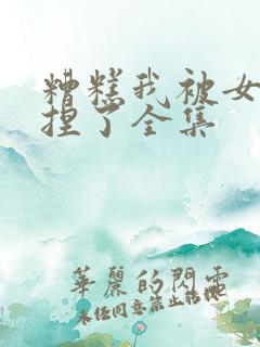 糟糕我被女帝拿捏了全集