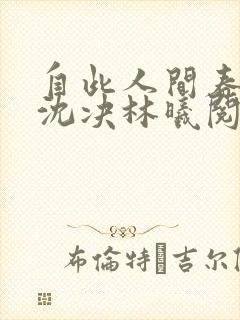 自此人间春满色沈决林曦阅读全文