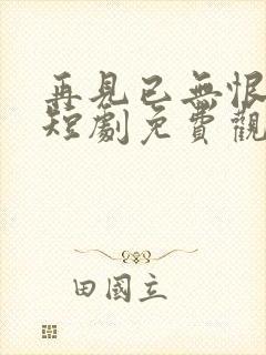 再见已无恨无爱短剧免费观看