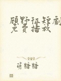 顾野征短剧全集免费播放