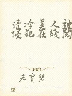 清冷美人被持续侵犯在线阅读