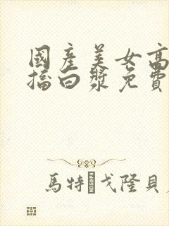 国产美女高潮抽搐白浆免费'