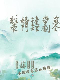 离婚后带崽嫁入豪门短剧全集免费看