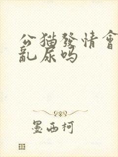 公猫发情会乱拉乱尿吗