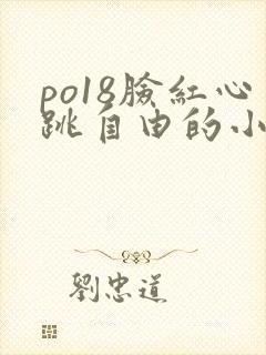 po18脸红心跳自由的小说网 po18脸红心跳自由的小说网