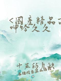 <国产精品高潮呻吟久久