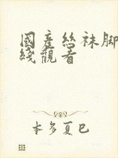 国产丝袜脚交在线观看