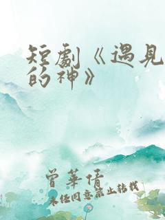 短剧《遇见心软的神》