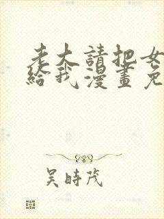 老大请把女儿嫁给我漫画免费观看