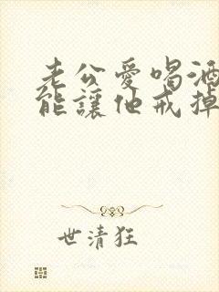 老公爱喝酒怎么能让他戒掉