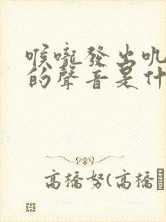 喉咙发出叽叽叽的声音是什么原因