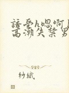 诱受h嗯啊巨肉高潮失禁男男