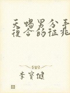天蝎男分手后想复合的征兆