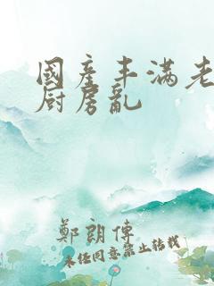 国产丰满老熟女厨房乱