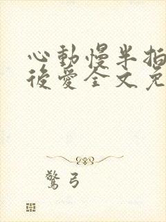 心动慢半拍先婚后爱全文免费阅读