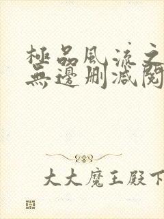 极品风流之春色无边删减阅读