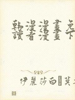 韩漫漫画免费阅读看漫画下拉无删减