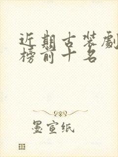 近期古装剧排行榜前十名