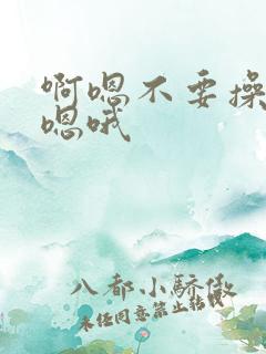 啊嗯不要操我快嗯哦