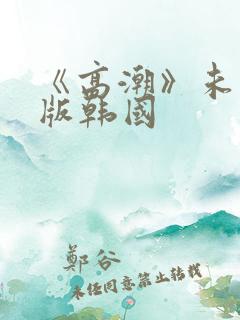 《高潮》未删减版韩国