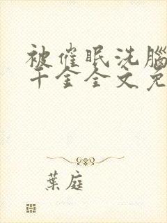 被催眠洗脑堕落千金全文免费阅读