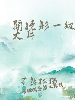 关晓彤一级特黄大片