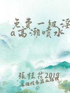 免费一级淫片aa高潮喷水