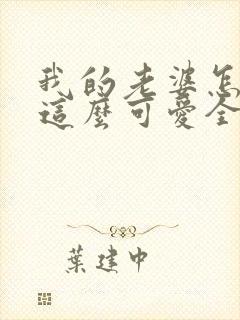 我的老婆怎么能这么可爱全文免费阅读