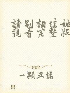 请别相信她免费观看完整版电视剧