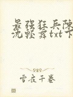 最强狂兵陈六何沈轻舞txt下载