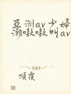 亚洲av少妇高潮嗷嗷叫av