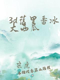 3d旧里番冰镇大西瓜