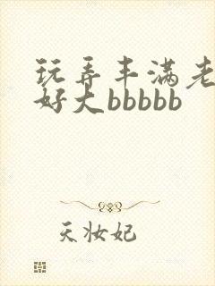 玩弄丰满老熟妇好大bbbbb