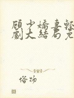 顾少娇妻轻虐短剧大结局免费观看