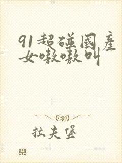 91超碰国产熟女嗷嗷叫