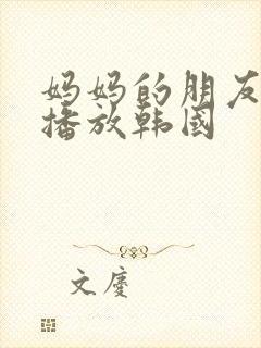 妈妈的朋友在线播放韩国 妈妈的朋友在线播放韩国