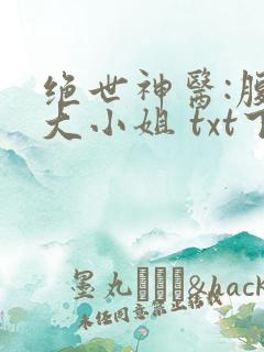 绝世神医:腹黑大小姐 txt下载