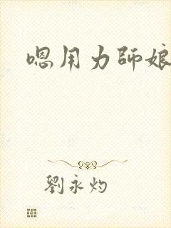 嗯用力师娘好爽