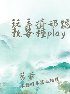 玩弄挤奶跪趴调教各种play