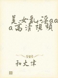 美女乱淫aaaa高清视频