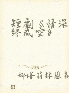短剧《情深似海终成空》