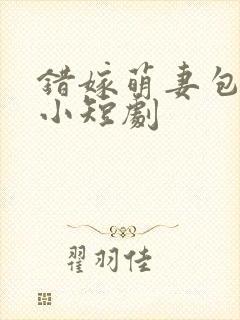 错嫁萌妻包甜的小短剧
