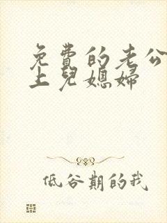 免费的老公公强上儿媳妇