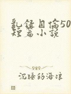 乱录目伦500短篇小说