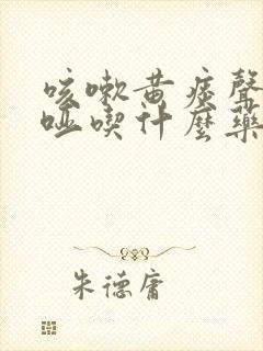 咳嗽黄痰声音嘶哑吃什么药好得快