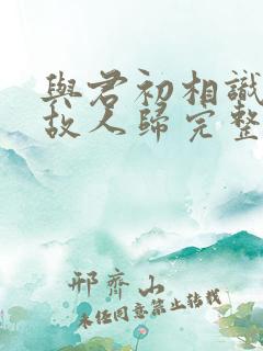 与君初相识犹如故人归完整版